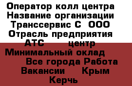 Оператор колл-центра › Название организации ­ Транссервис-С, ООО › Отрасль предприятия ­ АТС, call-центр › Минимальный оклад ­ 20 000 - Все города Работа » Вакансии   . Крым,Керчь